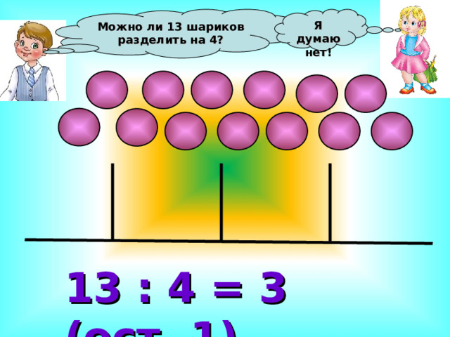 Можно ли 13 шариков разделить на 4? Я думаю нет! 13 : 4 = 3 (ост. 1) 
