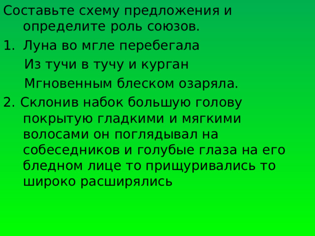 Составьте схему предложения и определите роль союзов. Луна во мгле перебегала  Из тучи в тучу и курган  Мгновенным блеском озаряла. 2. Склонив набок большую голову покрытую гладкими и мягкими волосами он поглядывал на собеседников и голубые глаза на его бледном лице то прищуривались то широко расширялись 