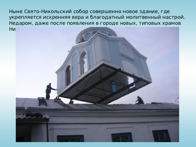 Ныне Свято-Никольский собор совершенно новое здание, где укрепляется искренняя вера и благодатный молитвенный настрой. Недаром, даже после появления в городе новых, типовых храмов Никольский не потерял своих прихожан.  