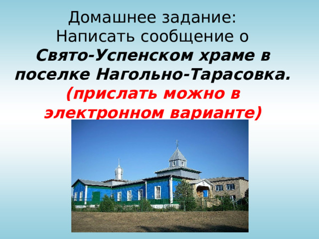 Домашнее задание:  Написать сообщение о  Свято-Успенском храме в поселке Нагольно-Тарасовка.  (прислать можно в электронном варианте)   