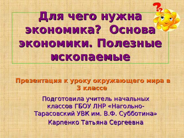 Для чего нужна экономика? Основа экономики. Полезные ископаемые Презентация к уроку окружающего мира в 3 классе Подготовила учитель начальных классов ГБОУ ЛНР «Нагольно-Тарасовский УВК им. В.Ф. Субботина» Карпенко Татьяна Сергеевна 