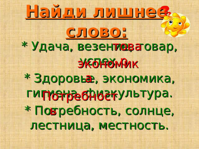 Найди лишнее слово: * Удача, везение, товар, успех. * Здоровье, экономика, гигиена, физкультура. * Потребность, солнце, лестница, местность. товар экономика Потребность 