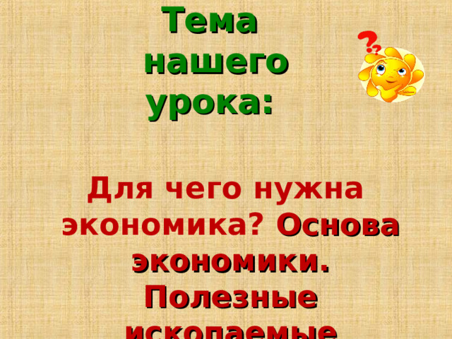 Тема  нашего урока: Для чего нужна  экономика?  Основа экономики. Полезные ископаемые 