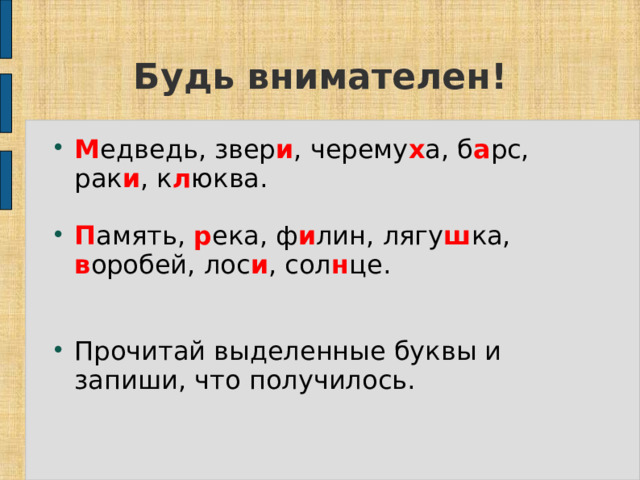 Будь внимателен! М едведь, звер и , черему х а, б а рс, рак и , к л юква. П амять, р ека, ф и лин, лягу ш ка, в оробей, лос и , сол н це. Прочитай выделенные букв ы и запиши , что получилось. 