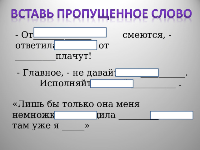 - От_____________ смеются, - ответила мама, а от _________плачут! - Главное, - не давайте ей __________. Исполняйте все её __________ . «Лишь бы только она меня немножко подтащила _________ , а там уже я _____» 