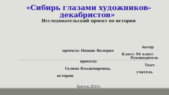 МБОУ «СОШ №30 ИМЕНИ М.К. ЯНГЕЛЯ          «Сибирь глазами художников-декабристов»  Исследовательский проект по истории        Автор проекта: Нищик Валерия  Класс: 9А класс  Руководитель проекта:  Ткач Галина Владимировна,   учитель истории     Братск.2021г. 