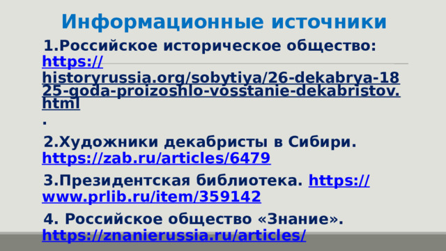Информационные источники 1.Российское историческое общество: https :// historyrussia.org/sobytiya/26-dekabrya-1825-goda-proizoshlo-vosstanie-dekabristov.html . 2.Художники декабристы в Сибири. https:// zab.ru/articles/6479 3.Президентская библиотека. https:// www.prlib.ru/item/359142 4. Российское общество «Знание». https://znanierussia.ru/articles /  