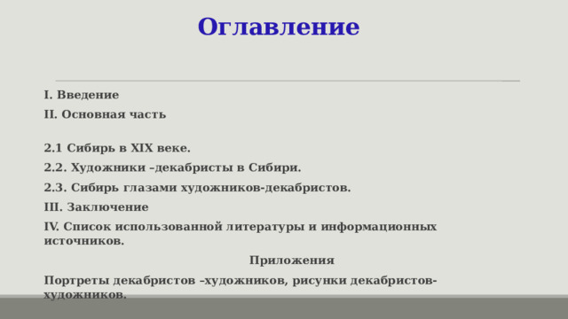 Оглавление I. Введение II. Основная часть 2.1 Сибирь в XIX веке. 2.2. Художники –декабристы в Сибири. 2.3. Сибирь глазами художников-декабристов. III. Заключение IV. Список использованной литературы и информационных источников.  Приложения Портреты декабристов –художников, рисунки декабристов-художников.  