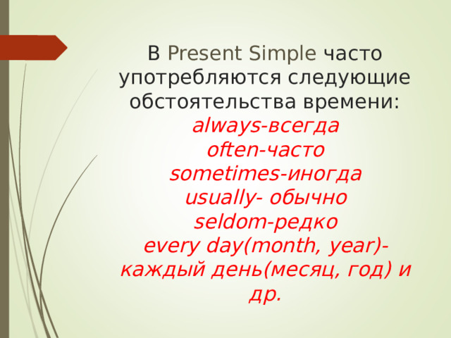 В Present Simple часто употребляются следующие обстоятельства времени:  always- всегда  often- часто  sometimes- иногда  usually- обычно  seldom- редко  every day(month, year)- каждый день(месяц, год) и др.   