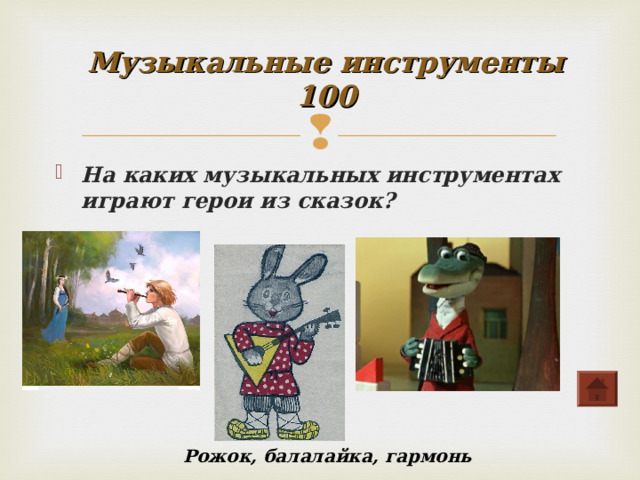 Музыкальные инструменты  100   На каких музыкальных инструментах играют герои из сказок? Рожок, балалайка, гармонь 