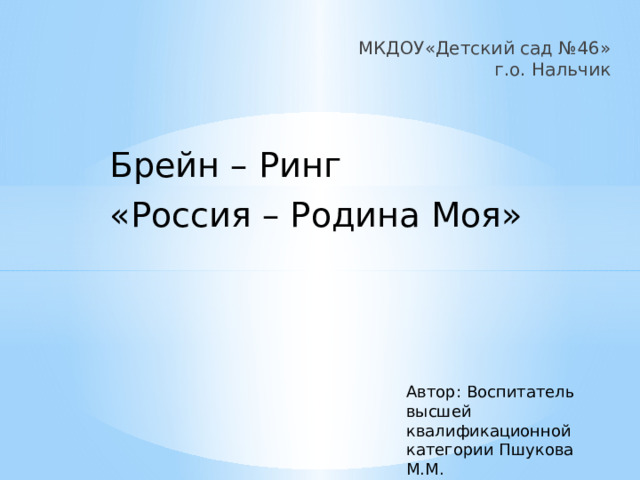 МКДОУ«Детский сад №46»  г.о. Нальчик Брейн – Ринг «Россия – Родина Моя» Автор: Воспитатель высшей квалификационной категории Пшукова М.М. 