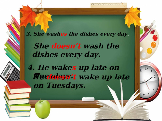 3. She wash es  the dishes every day .  She  doesn’t  wash the dishes every day. 4.  He wake s  up late on Tuesdays.  He  doesn’t  wake up late on Tuesdays.  