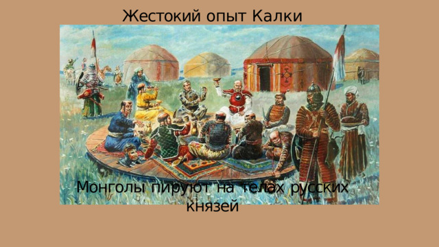Жестокий  опыт  Калки          Монголы  пируют  на  телах  русских  князей 