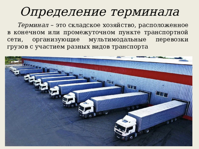 Определение терминала  Терминал – это складское хозяйство, расположенное в конечном или промежуточном пункте транспортной сети, организующие мультимодальные перевозки грузов с участием разных видов транспорта 