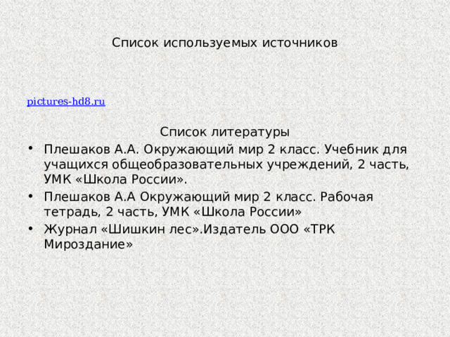 Список используемых источников pictures-hd8.ru Список литературы Плешаков А.А. Окружающий мир 2 класс. Учебник для учащихся общеобразовательных учреждений, 2 часть, УМК «Школа России». Плешаков А.А Окружающий мир 2 класс. Рабочая тетрадь, 2 часть, УМК «Школа России» Журнал «Шишкин лес».Издатель ООО «ТРК Мироздание» 