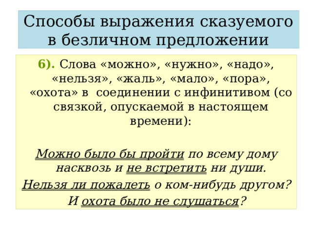 Способы выражения сказуемого в безличном предложении 6).  Слова «можно», «нужно», «надо», «нельзя», «жаль», «мало», «пора», «охота» в соединении с инфинитивом (со связкой, опускаемой в настоящем времени):  Можно было бы пройти по всему дому насквозь и не встретить ни души. Нельзя ли пожалеть о ком-нибудь другом? И охота было не слушаться ? 