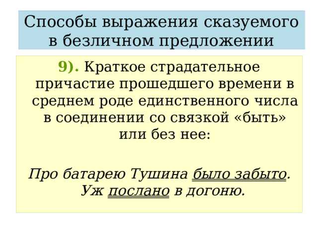 Способы выражения сказуемого в безличном предложении 9).  Краткое страдательное причастие прошедшего времени в среднем роде единственного числа в соединении со связкой «быть» или без нее:  Про батарею Тушина было забыто . Уж послано в догоню. 