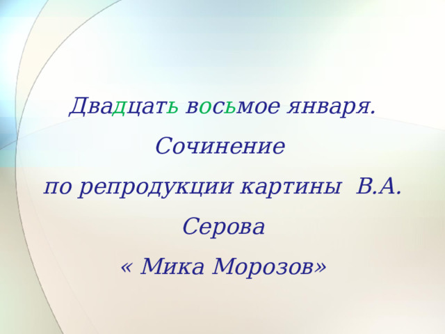  Два д цат ь в о с ь мое января. Сочинение по репродукции картины В.А. Серова « Мика Морозов» 