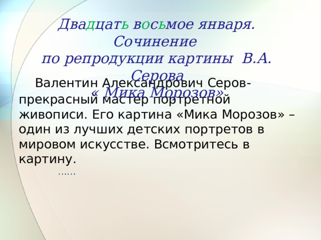  Два д цат ь в о с ь мое января. Сочинение по репродукции картины В.А. Серова « Мика Морозов»  Валентин Александрович Серов- прекрасный мастер портретной живописи. Его картина «Мика Морозов» – один из лучших детских портретов в мировом искусстве. Всмотритесь в картину.  …… 