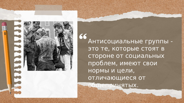Антисоциальные группы - это те, которые стоят в стороне от социальных проблем, имеют свои нормы и цели, отличающиеся от общепринятых. 