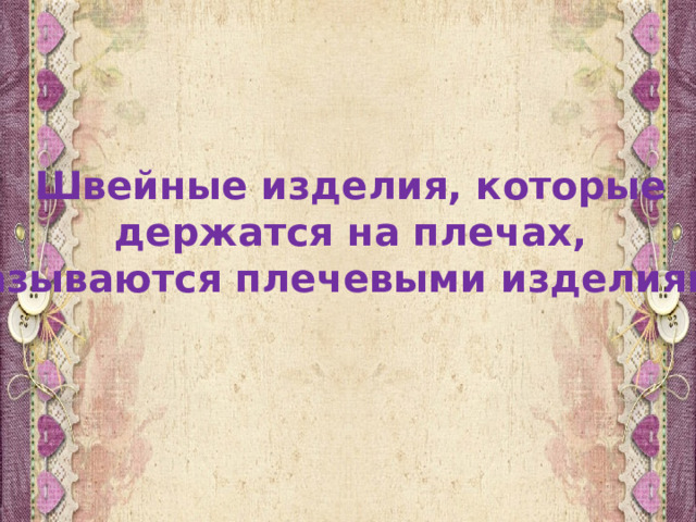 Швейные изделия, которые держатся на плечах, называются плечевыми изделиями. 