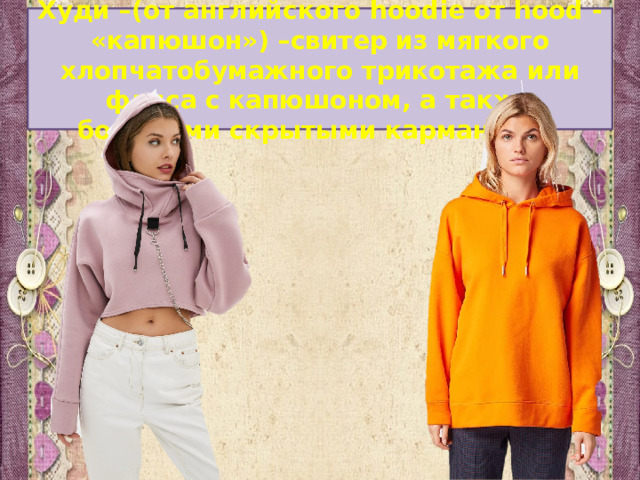 Худи –(от английского hoodie от hood - «капюшон») –свитер из мягкого хлопчатобумажного трикотажа или флиса с капюшоном, а также боковыми скрытыми карманами. 