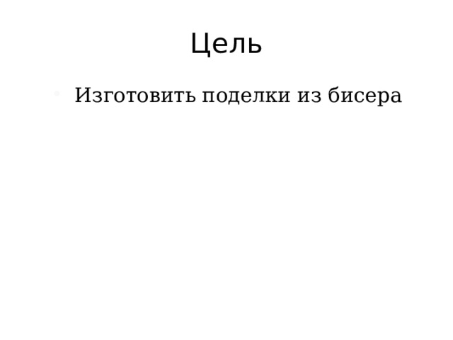 Цель  Изготовить поделки из бисера 