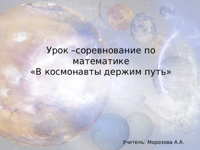 Урок –соревнование по математике  «В космонавты держим путь» Учитель: Морозова А.А. 
