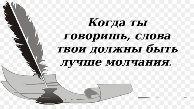 Когда ты говоришь, слова твои должны быть лучше молчания . Когда ты говоришь, слова твои должны быть лучше молчания. 