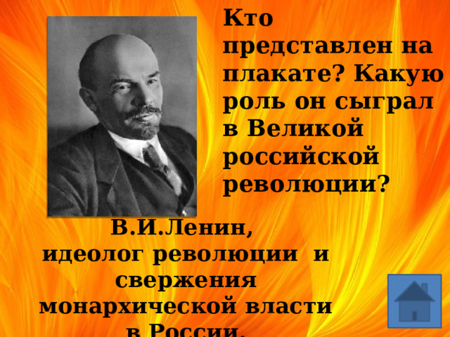   Кто представлен на плакате? Какую роль он сыграл в Великой российской революции? В.И.Ленин,  идеолог революции и свержения монархической власти в России. 