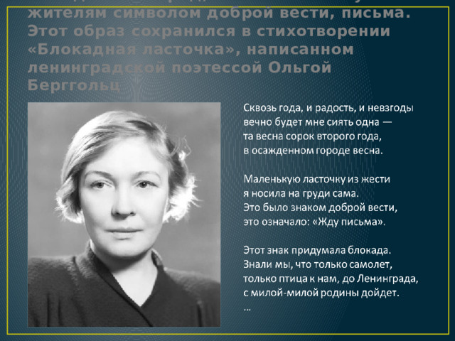 Эта птица без труда залетала в осаждённый город, и тем самым служила жителям символом доброй вести, письма. Этот образ сохранился в стихотворении «Блокадная ласточка», написанном ленинградской поэтессой Ольгой Берггольц 