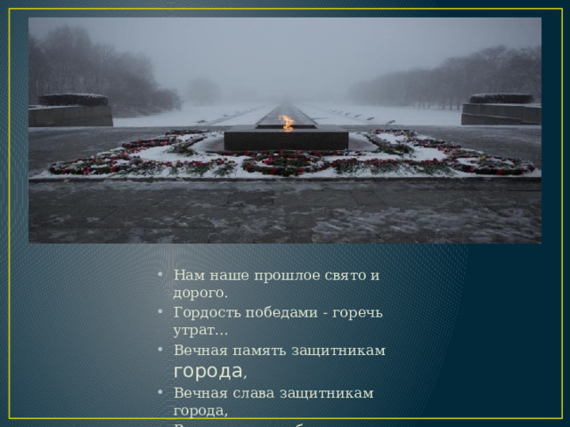 Нам наше прошлое свято и дорого. Гордость победами - горечь утрат... Вечная память защитникам города , Вечная слава защитникам города, Вечная слава тебе, Ленинград! 