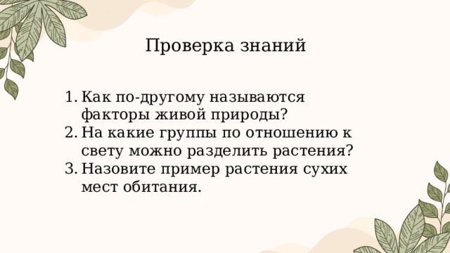 Проверка знаний Как по-другому называются факторы живой природы? На какие группы по отношению к свету можно разделить растения? Назовите пример растения сухих мест обитания. 