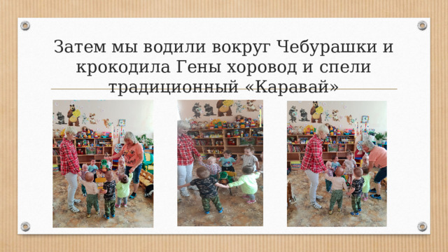 Затем мы водили вокруг Чебурашки и крокодила Гены хоровод и спели традиционный «Каравай» 