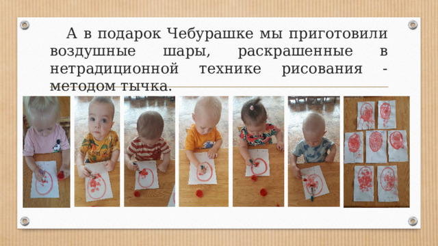  А в подарок Чебурашке мы приготовили воздушные шары, раскрашенные в нетрадиционной технике рисования - методом тычка. 
