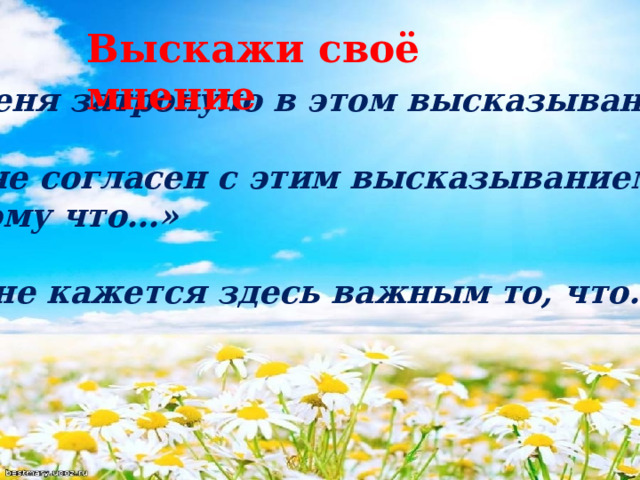 Выскажи своё мнение  «Меня затронуло в этом высказывании…»  «Я не согласен с этим высказыванием,  потому что…»   «Мне кажется здесь важным то, что…» 