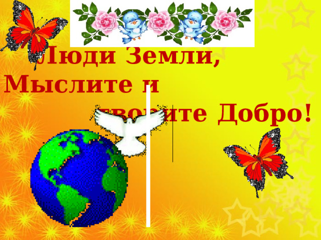   Люди Земли, Мыслите и  творите Добро!  