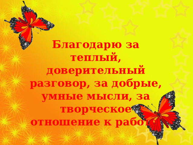 Благодарю за теплый, доверительный разговор, за добрые, умные мысли, за творческое отношение к работе. 
