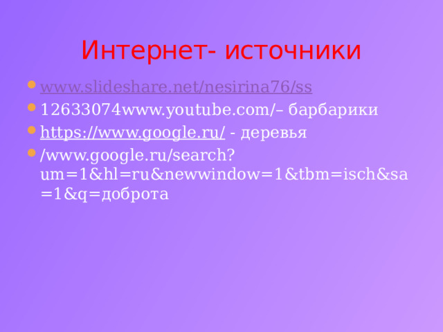 Интернет- источники www.slideshare.net/nesirina76/ss 12633074www.youtube.com/– барбарики https://www.google.ru/ - деревья /www.google.ru/search?um=1&hl=ru&newwindow=1&tbm=isch&sa=1&q=доброта 
