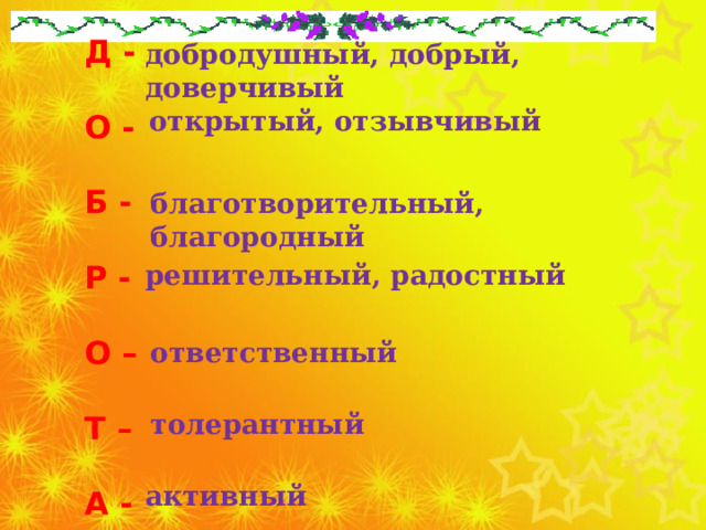  добродушный, добрый, доверчивый Д -  О -  Б -  Р -  О –  Т –  А -   открытый, отзывчивый  благотворительный, благородный  решительный, радостный  ответственный  толерантный  активный 
