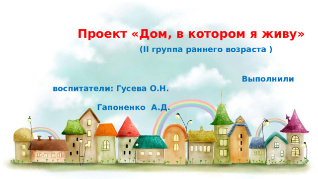  Проект «Дом, в котором я живу»  (II группа раннего возраста )    Выполнили воспитатели: Гусева О.Н.  Гапоненко А.Д. 