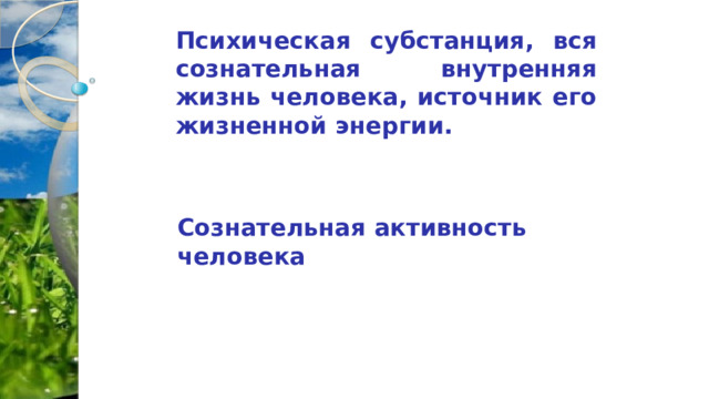 Психическая субстанция, вся сознательная внутренняя жизнь человека, источник его жизненной энергии. Сознательная активность человека 