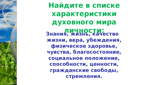 Найдите в списке характеристики духовного мира личности: Знания, жизнь, качество жизни, вера, убеждения, физическое здоровье, чувства, благосостояние, социальное положение, способности, ценности, гражданские свободы, стремления. 