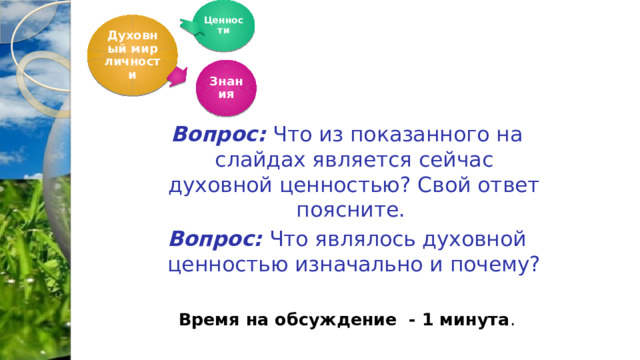Ценности Духовный мир личности Знания Вопрос: Что из показанного на слайдах является сейчас духовной ценностью? Свой ответ поясните. Вопрос: Что являлось духовной ценностью изначально и почему? Время на обсуждение - 1 минута .  