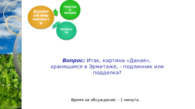 Чувства и эмоции Духовный мир личности Ценности     Вопрос: Итак, картина «Даная», хранящаяся в Эрмитаже, - подлинник или подделка? Время на обсуждение - 1 минута.  