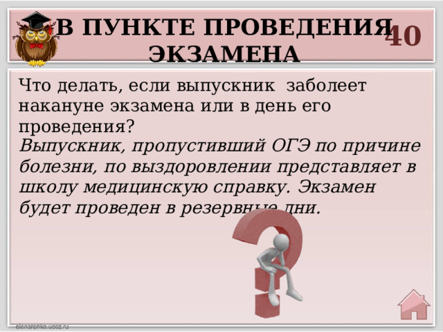 В пункте проведения экзамена 40 Что делать, если выпускник заболеет накануне экзамена или в день его проведения? Выпускник, пропустивший ОГЭ по причине болезни, по выздоровлении представляет в школу медицинскую справку. Экзамен будет проведен в резервные дни.  