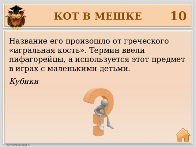 10 КОТ В МЕШКЕ Название его произошло от греческого «игральная кость». Термин ввели пифагорейцы, а используется этот предмет в играх с маленькими детьми. Кубики 