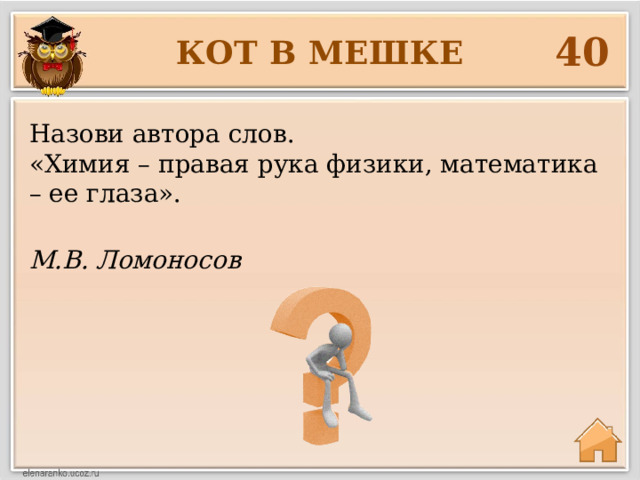 40 КОТ В МЕШКЕ Назови автора слов. «Химия – правая рука физики, математика – ее глаза». М.В. Ломоносов    