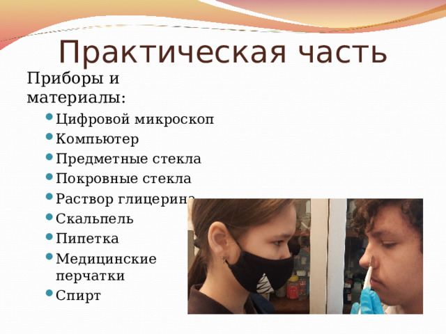 Практическая часть Приборы и материалы: Цифровой микроскоп Компьютер Предметные стекла Покровные стекла Раствор глицерина Скальпель Пипетка Медицинские перчатки Спирт Цифровой микроскоп Компьютер Предметные стекла Покровные стекла Раствор глицерина Скальпель Пипетка Медицинские перчатки Спирт 