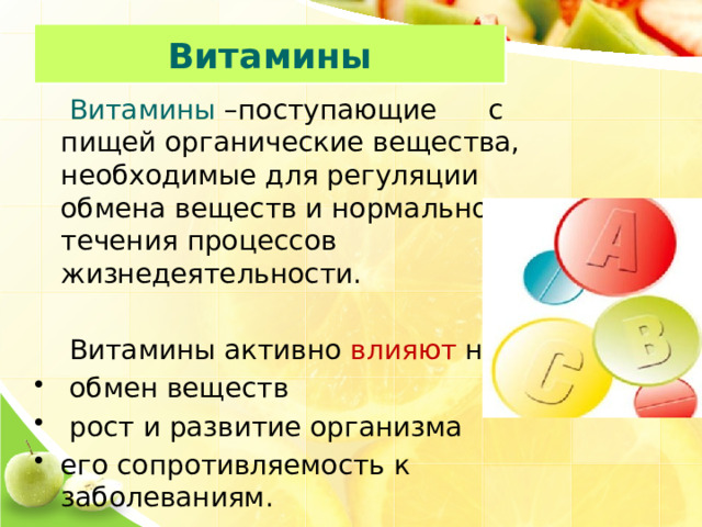 Витамины  Витамины –поступающие с пищей органические вещества, необходимые для регуляции обмена веществ и нормального течения процессов жизнедеятельности.  Витамины активно влияют на  обмен веществ  рост и развитие организма его сопротивляемость к заболеваниям. 